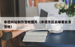 张北承德网站制作雪糕图片（承德市区去哪里批发雪糕）