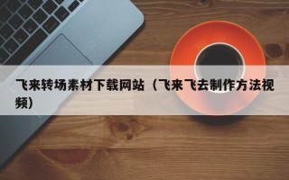 张北飞来转场素材下载网站（飞来飞去制作方法视频）