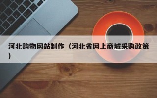 张北河北购物网站制作（河北省网上商城采购政策）