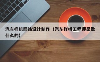 张北汽车样机网站设计制作（汽车样板工程师是做什么的）