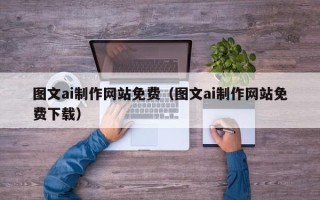 张北图文ai制作网站免费（图文ai制作网站免费下载）