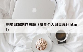 张北明星网站制作思路（明星个人网页设计html）