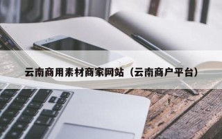 张北云南商用素材商家网站（云南商户平台）