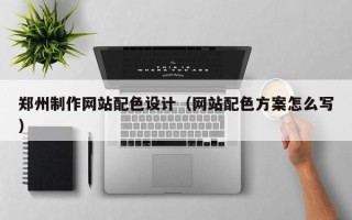 张北郑州制作网站配色设计（网站配色方案怎么写）