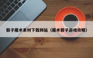 张北骰子魔术素材下载网站（魔术骰子游戏攻略）