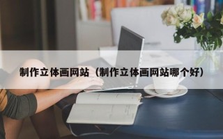 张北制作立体画网站（制作立体画网站哪个好）